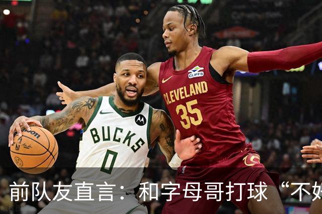 前队友直言:和字母哥打球“不好玩”,他得改打法